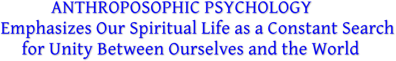 ANTHROPOSOPHIC PSYCHOLOGY
Emphasizes Our Spiritual Life as a Constant Search
     for Unity Between Ourselves and the World